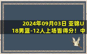 2024年09月03日 亚锦U18男篮-12人上场皆得分！中国大胜卡塔尔56分迎2连胜！